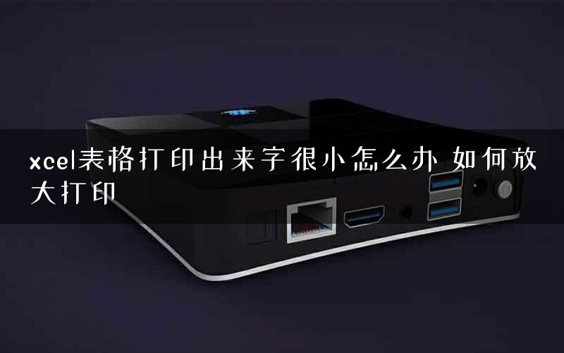 xcel表格打印出来字很小怎么办 如何放大打印