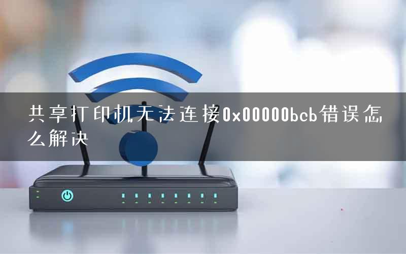 共享打印机无法连接0x00000bcb错误怎么解决