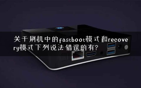 关于刷机中的fastboot模式和recovery模式下列说法错误的有?