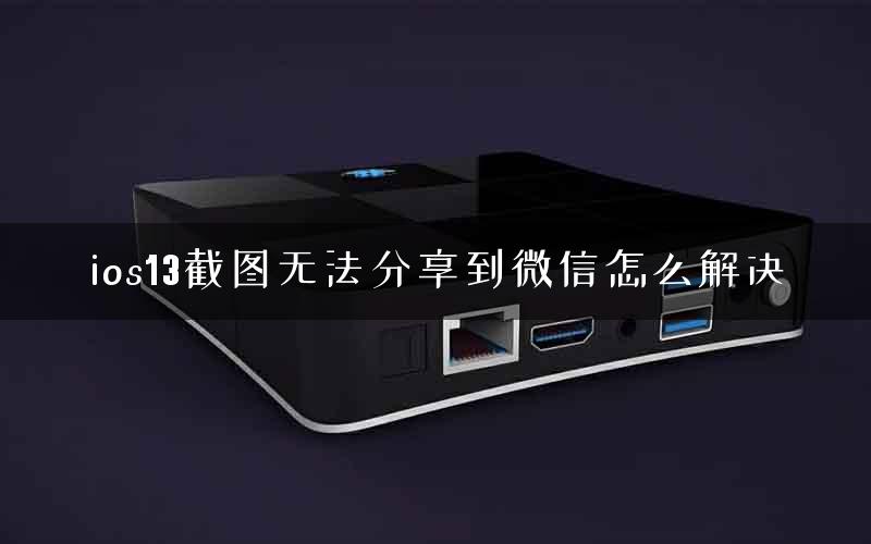 ios13截图无法分享到微信怎么解决