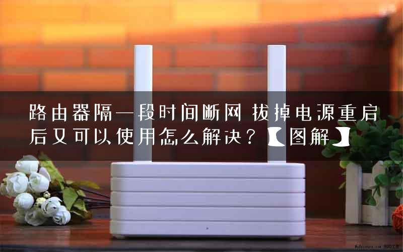 路由器隔一段时间断网 拔掉电源重启后又可以使用怎么解决？【图解】