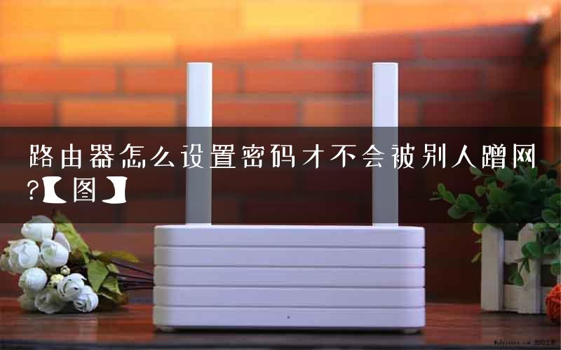 路由器怎么设置密码才不会被别人蹭网?【图】