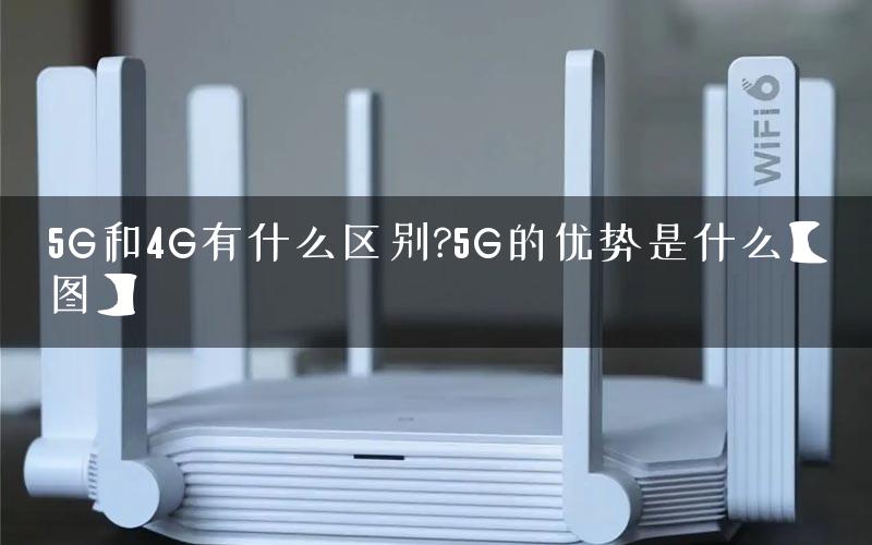 5G和4G有什么区别?5G的优势是什么【图】