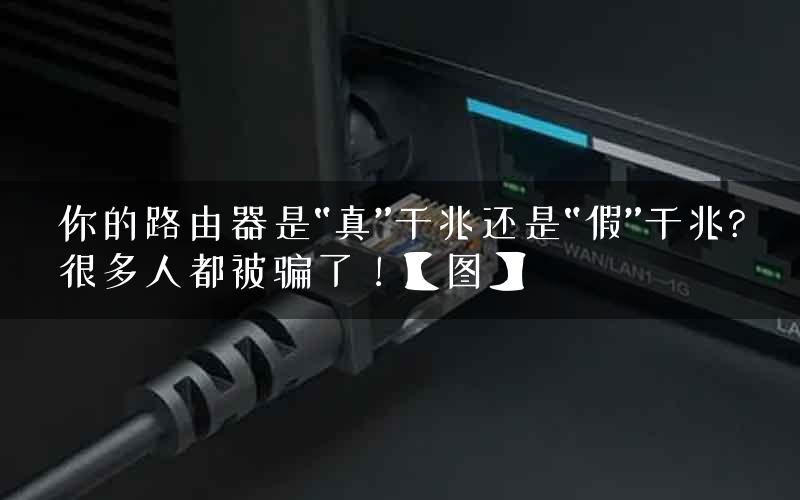 你的路由器是“真”千兆还是“假”千兆?很多人都被骗了！【图】