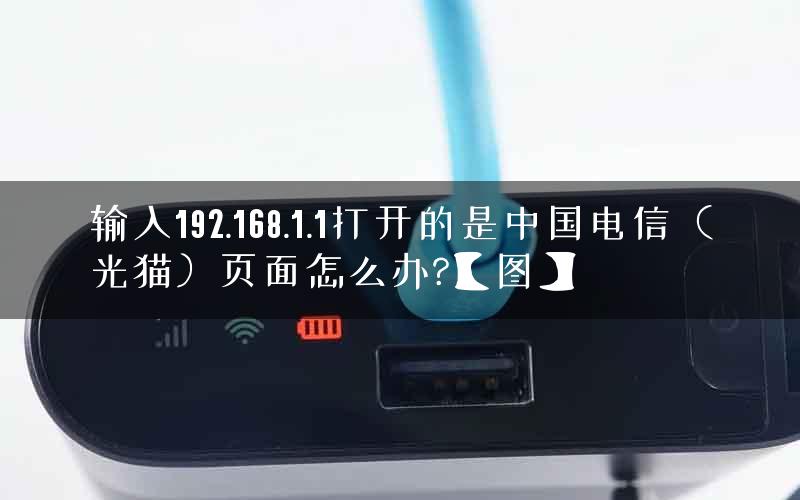 输入192.168.1.1打开的是中国电信（光猫）页面怎么办?【图】