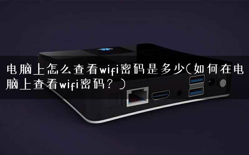 电脑上怎么查看wifi密码是多少(如何在电脑上查看wifi密码？)