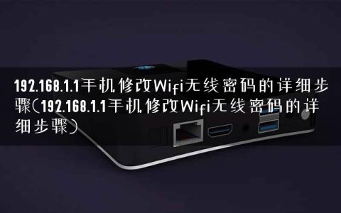 192.168.1.1手机修改Wifi无线密码的详细步骤(192.168.1.1手机修改Wifi无线密码的详细步骤)