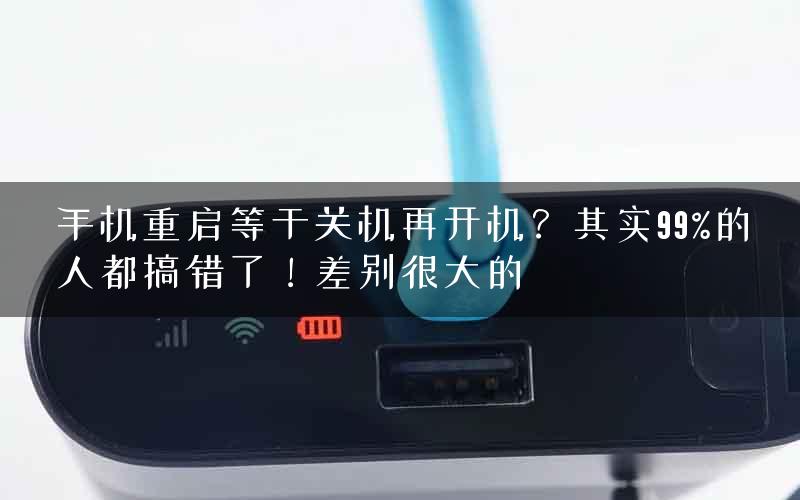 手机重启等于关机再开机？其实99%的人都搞错了！差别很大的