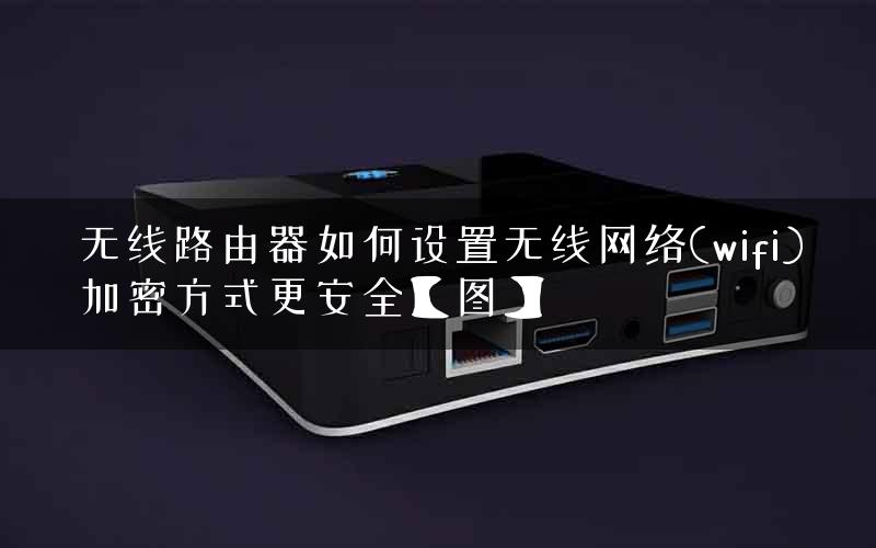 无线路由器如何设置无线网络(wifi)加密方式更安全【图】 无线路由器如何设置无线网络(wifi)加密方式更安全【图】