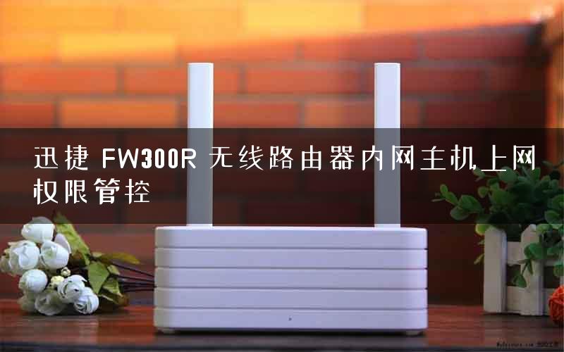 迅捷 FW300R 无线路由器内网主机上网权限管控