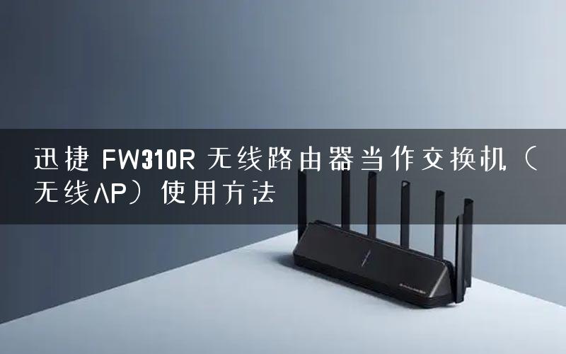 迅捷 FW310R 无线路由器当作交换机（无线AP）使用方法