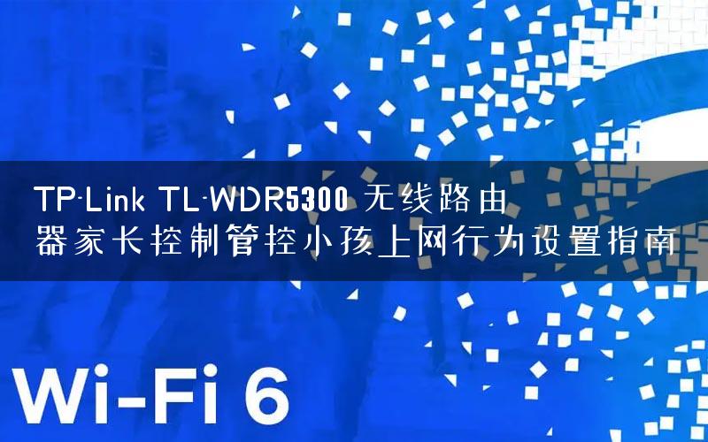 TP-Link TL-WDR5300 无线路由器家长控制管控小孩上网行为设置指南
