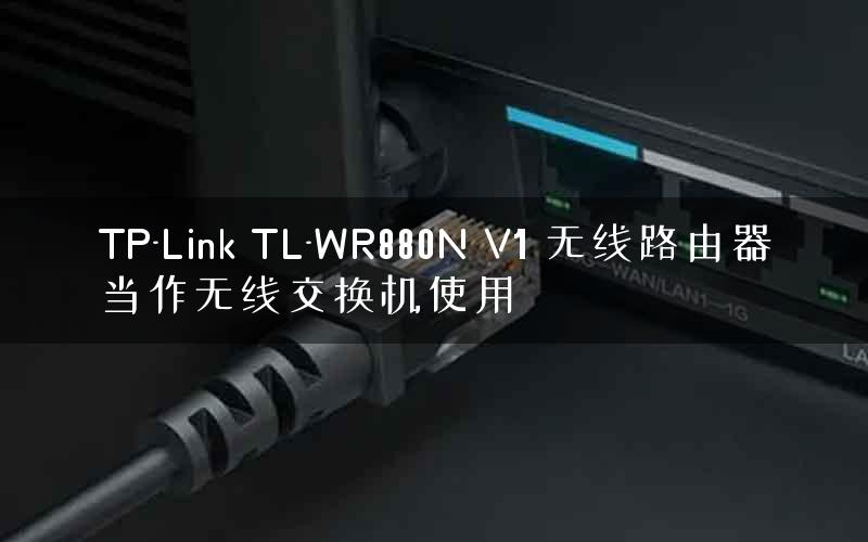 TP-Link TL-WR880N V1 无线路由器当作无线交换机使用