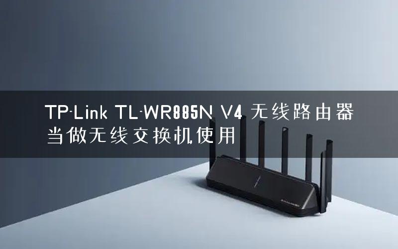 TP-Link TL-WR885N V4 无线路由器当做无线交换机使用