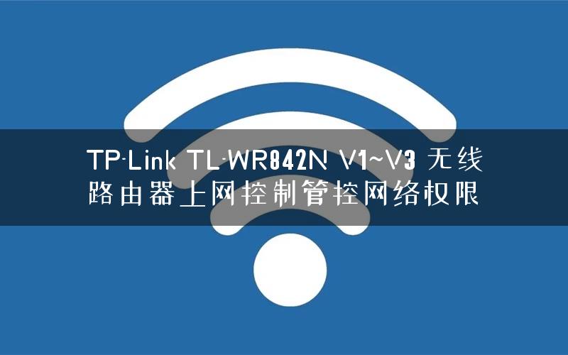 TP-Link TL-WR842N V1~V3 无线路由器上网控制管控网络权限