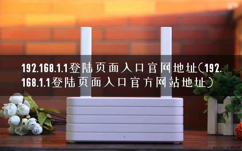 192.168.1.1登陆页面入口官网地址(192.168.1.1登陆页面入口官方网站地址)