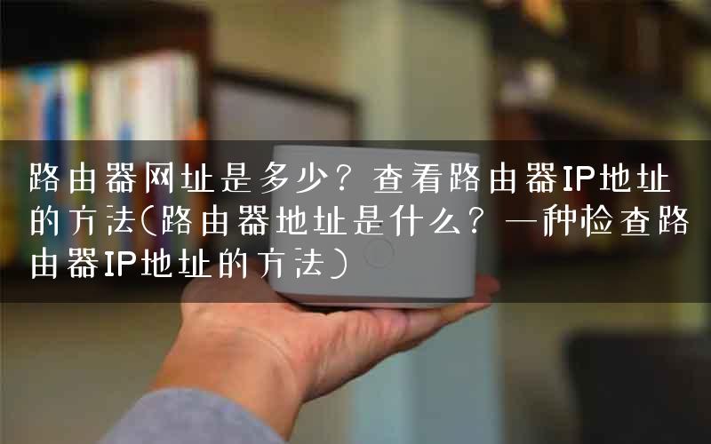路由器网址是多少？查看路由器IP地址的方法(路由器地址是什么？一种检查路由器IP地址的方法)