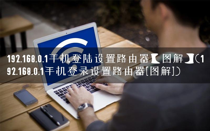 192.168.0.1手机登陆设置路由器【图解】(192.168.0.1手机登录设置路由器[图解])