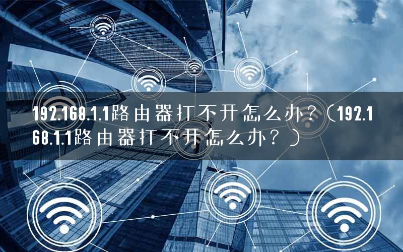 192.168.1.1路由器打不开怎么办？(192.168.1.1路由器打不开怎么办？)