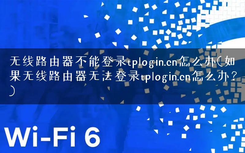 无线路由器不能登录tplogin.cn怎么办(如果无线路由器无法登录tplogin.cn怎么办？)