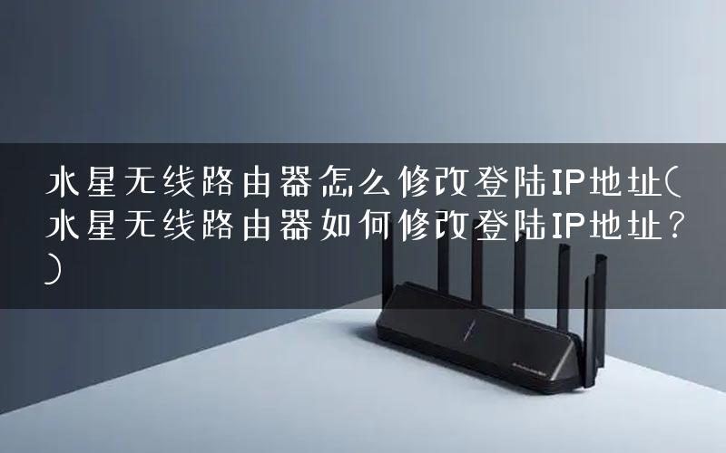 水星无线路由器怎么修改登陆IP地址(水星无线路由器如何修改登陆IP地址？)