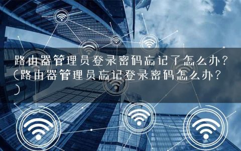 路由器管理员登录密码忘记了怎么办？(路由器管理员忘记登录密码怎么办？)