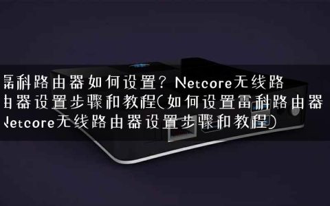 磊科路由器如何设置？Netcore无线路由器设置步骤和教程(如何设置雷科路由器？Netcore无线路由器设置步骤和教程)