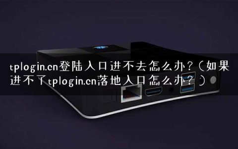 tplogin.cn登陆入口进不去怎么办？(如果进不了tplogin.cn落地入口怎么办？)