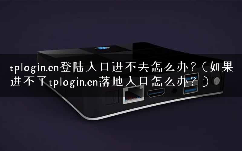 tplogin.cn登陆入口进不去怎么办？(如果进不了tplogin.cn落地入口怎么办？)