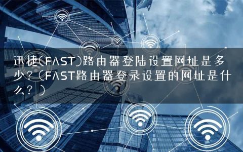 迅捷(FAST)路由器登陆设置网址是多少？(FAST路由器登录设置的网址是什么？)
