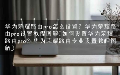 华为荣耀路由pro怎么设置？华为荣耀路由pro设置教程图解(如何设置华为荣耀路由pro？华为荣耀路由专业设置教程图解)