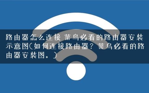 路由器怎么连接 菜鸟必看的路由器安装示意图(如何连接路由器？菜鸟必看的路由器安装图。)