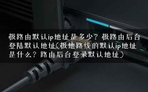 极路由默认ip地址是多少？极路由后台登陆默认地址(极地路线的默认ip地址是什么？路由后台登录默认地址)