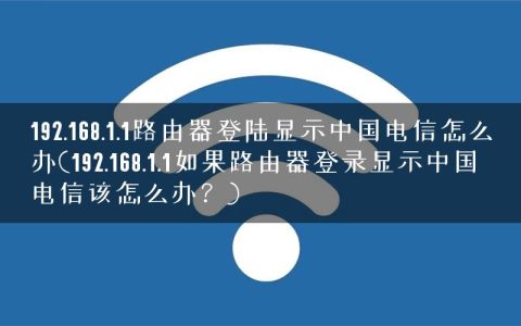 192.168.1.1路由器登陆显示中国电信怎么办(192.168.1.1如果路由器登录显示中国电信该怎么办？)