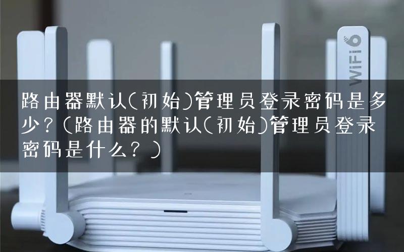 路由器默认(初始)管理员登录密码是多少？(路由器的默认(初始)管理员登录密码是什么？)