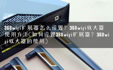 360wifi扩展器怎么设置？360wifi放大器使用方法(如何设置360wifi扩展器？360wifi放大器的使用)