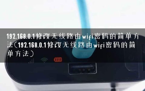 192.168.0.1修改无线路由wifi密码的简单方法(192.168.0.1修改无线路由wifi密码的简单方法)