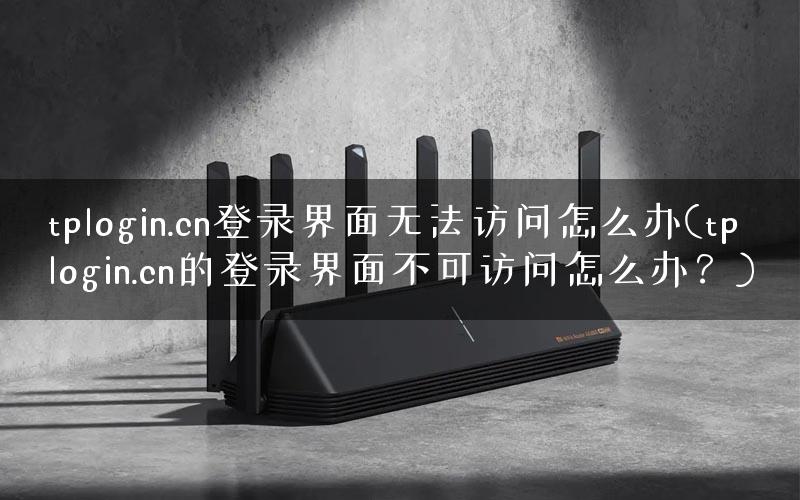 tplogin.cn登录界面无法访问怎么办(tplogin.cn的登录界面不可访问怎么办？)