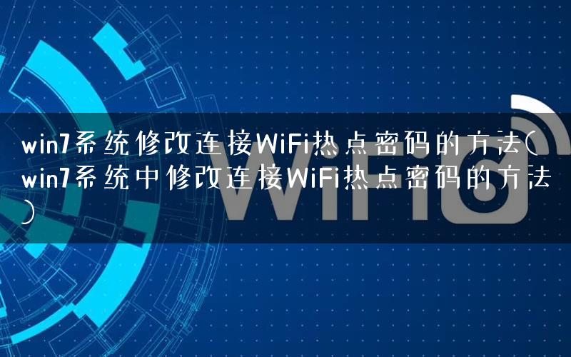 win7系统修改连接WiFi热点密码的方法(win7系统中修改连接WiFi热点密码的方法)