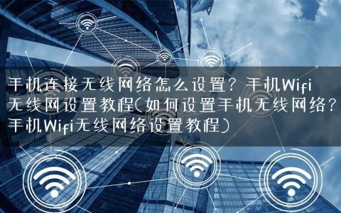 手机连接无线网络怎么设置？手机Wifi无线网设置教程(如何设置手机无线网络？手机Wifi无线网络设置教程)