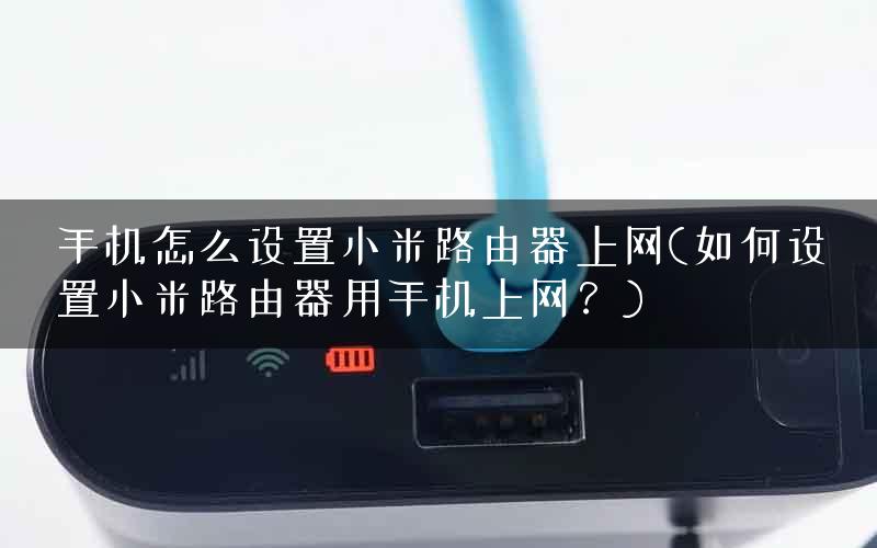 手机怎么设置小米路由器上网(如何设置小米路由器用手机上网？)