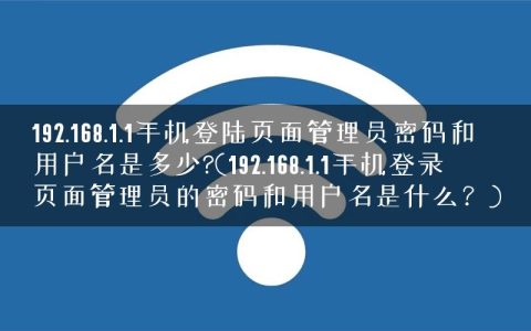 192.168.1.1手机登陆页面管理员密码和用户名是多少?(192.168.1.1手机登录页面管理员的密码和用户名是什么？)