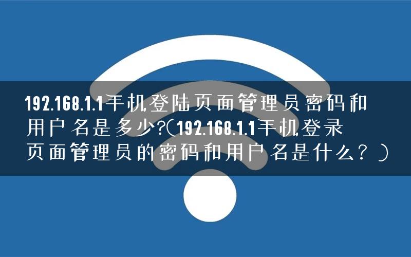 192.168.1.1手机登陆页面管理员密码和用户名是多少?(192.168.1.1手机登录页面管理员的密码和用户名是什么？)