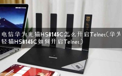 电信华为光猫HS8145C怎么开启Telnet(华为轻猫HS8145C如何开启Telnet)