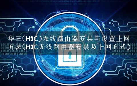 华三(H3C)无线路由器安装与设置上网方法(H3C无线路由器安装及上网方式)