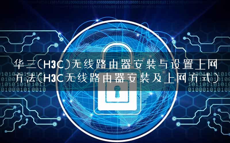 华三(H3C)无线路由器安装与设置上网方法(H3C无线路由器安装及上网方式)