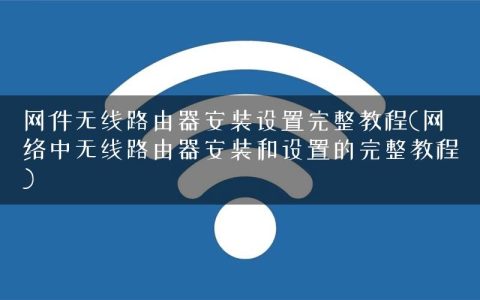 网件无线路由器安装设置完整教程(网络中无线路由器安装和设置的完整教程)