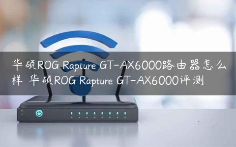 华硕ROG Rapture GT-AX6000路由器怎么样 华硕ROG Rapture GT-AX6000评测