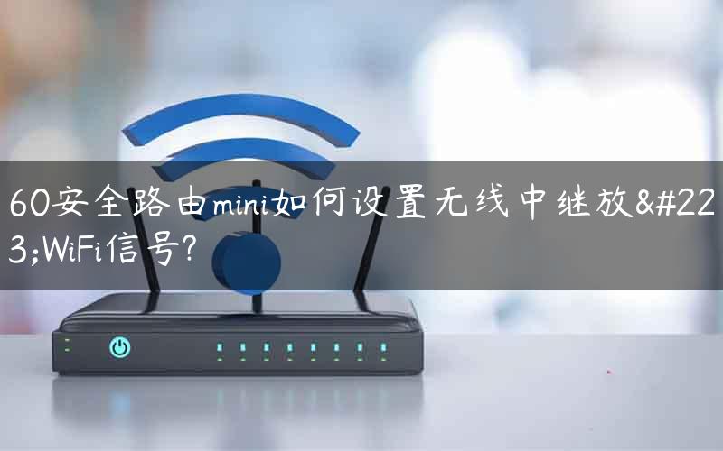 360安全路由mini如何设置无线中继放大WiFi信号?