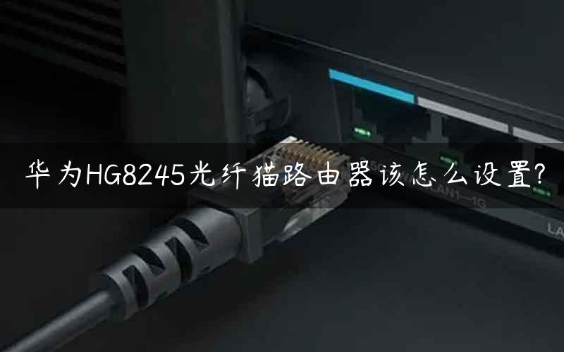 华为HG8245光纤猫路由器该怎么设置?